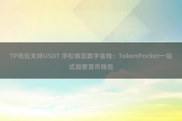 TP钱包支持USDT 浮松搞定数字金钱：TokenPocket一站式加密货币钱包