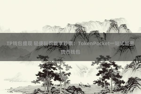 TP钱包提现 轻便科罚数字钞票：TokenPocket一站式加密货币钱包