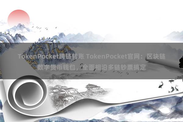 TokenPocket跨链转账 TokenPocket官网：区块链数字货币钱包，全面相沿多链钞票搞定