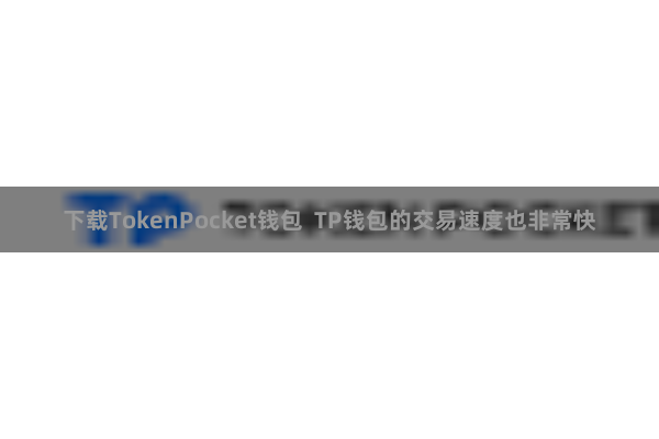 下载TokenPocket钱包  TP钱包的交易速度也非常快