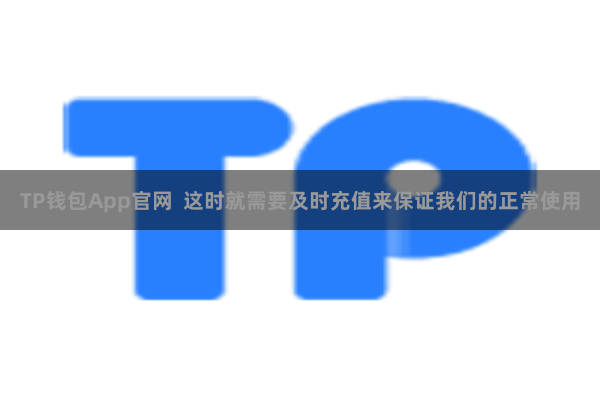 TP钱包App官网 这时就需要及时充值来保证我们的正常使用