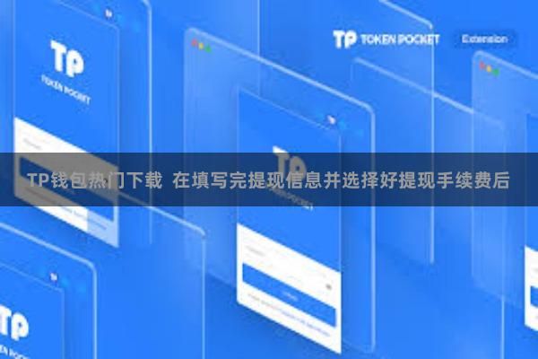 TP钱包热门下载 在填写完提现信息并选择好提现手续费后